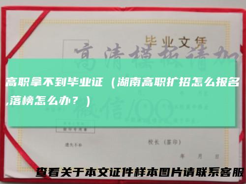高职拿不到毕业证(湖南高职扩招怎么报名,落榜怎么办?)