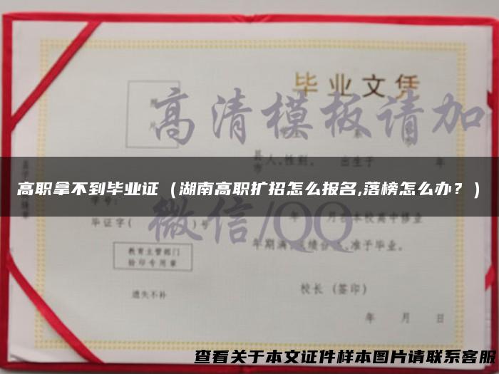 高职拿不到毕业证（湖南高职扩招怎么报名,落榜怎么办？）