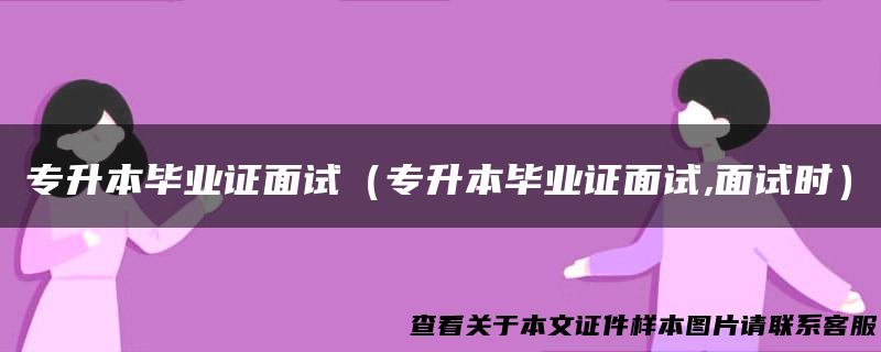 专升本毕业证面试（专升本毕业证面试,面试时）