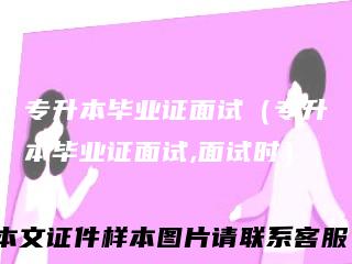 专升本毕业证面试（专升本毕业证面试,面试时）