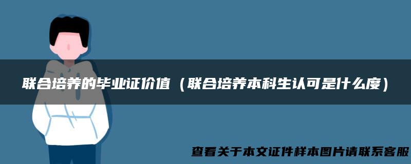 联合培养的毕业证价值（联合培养本科生认可是什么度）
