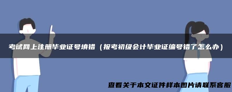 考试网上注册毕业证号填错（报考初级会计毕业证编号错了怎么办）