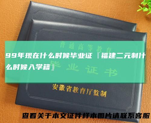 99年现在什么时候毕业证『福建二元制什么时候入学籍』