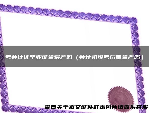 考会计证毕业证查得严吗（会计初级考后审查严吗）