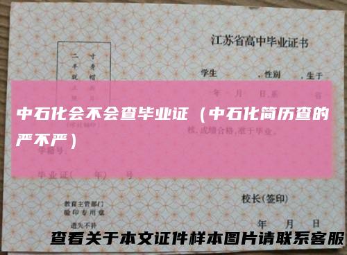 中石化会不会查毕业证（中石化简历查的严不严）