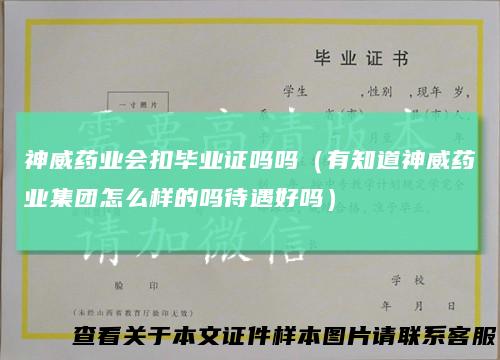 神威药业会扣毕业证吗吗（有知道神威药业集团怎么样的吗待遇好吗）