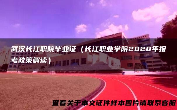 武汉长江职院毕业证（长江职业学院2020年报考政策解读）