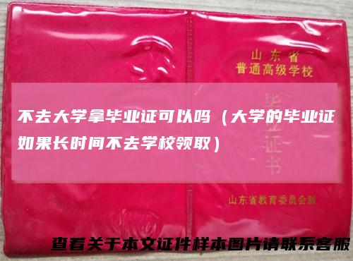 不去大学拿毕业证可以吗（大学的毕业证如果长时间不去学校领取）