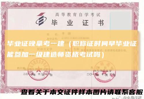 毕业证晚拿考一建（职称证时间早毕业证能参加一级建造师资格考试吗）