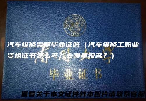 汽车维修需要毕业证吗（汽车维修工职业资格证书怎么考？去哪里报名？）