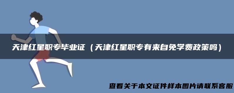 天津红星职专毕业证（天津红星职专有来自免学费政策吗）