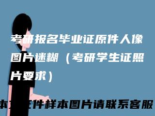 考研报名毕业证原件人像图片迷糊（考研学生证照片要求）