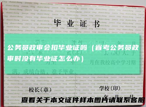公务员政审会扣毕业证吗（省考公务员政审时没有毕业证怎么办）