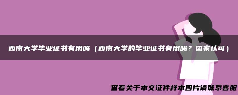 西南大学毕业证书有用吗（西南大学的毕业证书有用吗？国家认可）