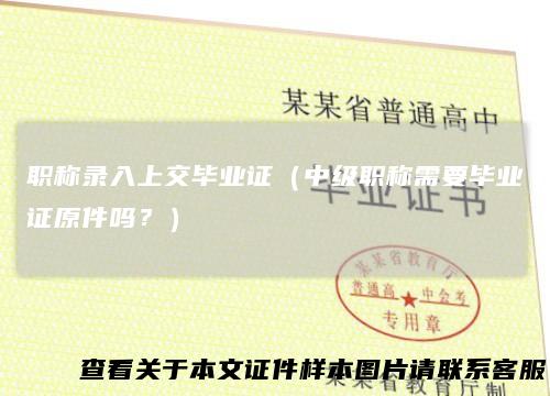 职称录入上交毕业证(中级职称需要毕业证原件吗?)