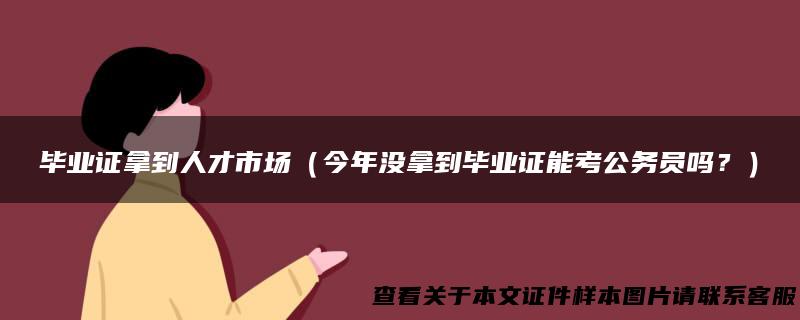 毕业证拿到人才市场（今年没拿到毕业证能考公务员吗？）