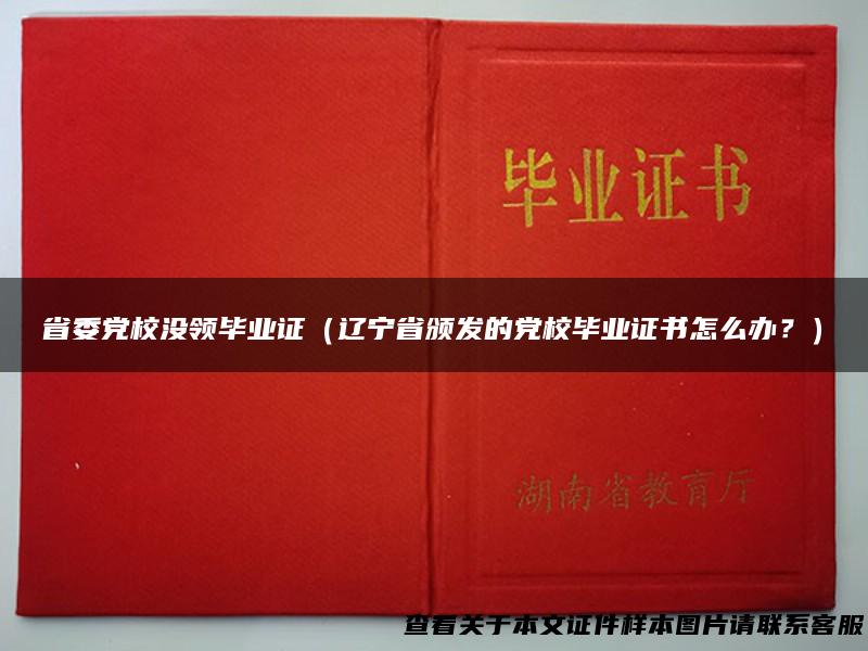 省委党校没领毕业证（辽宁省颁发的党校毕业证书怎么办？）