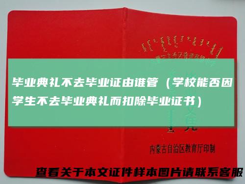 毕业典礼不去毕业证由谁管（学校能否因学生不去毕业典礼而扣除毕业证书）