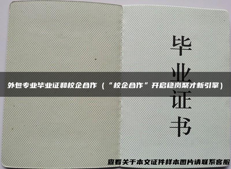 外包专业毕业证和校企合作（“校企合作”开启稳岗聚才新引擎）