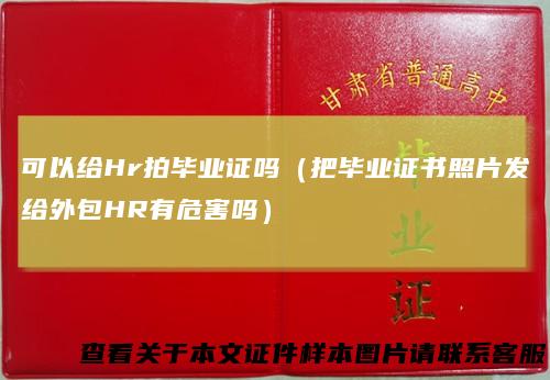 可以给Hr拍毕业证吗(把毕业证书照片发给外包HR有危害吗)