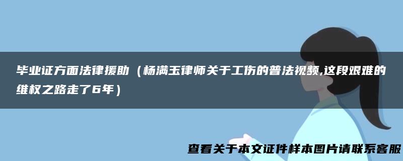 毕业证方面法律援助（杨满玉律师关于工伤的普法视频,这段艰难的维权之路走了6年）