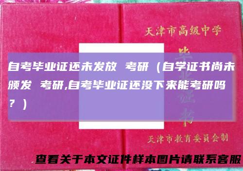 自考毕业证还未发放考研(自学证书尚未颁发考研,自考毕业证还没下来能考研吗?)