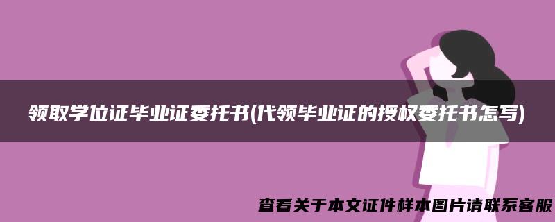 领取学位证毕业证委托书(代领毕业证的授权委托书怎写)