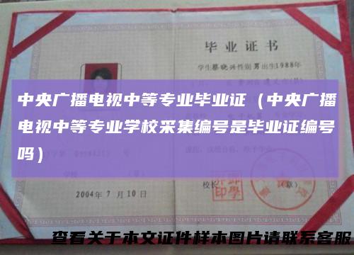 中央广播电视中等专业毕业证(中央广播电视中等专业学校采集编号是毕业证编号吗)
