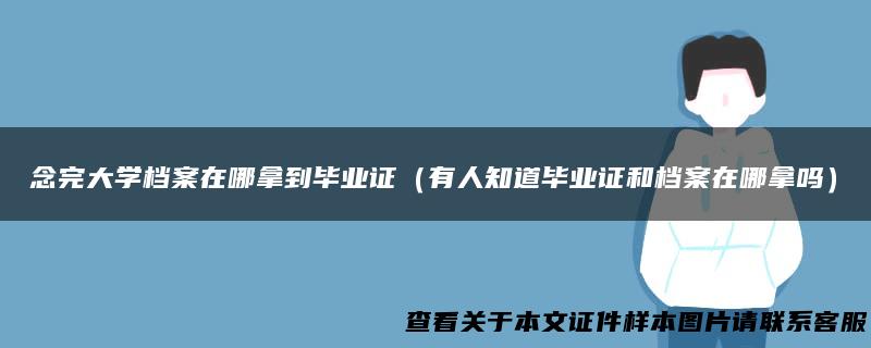 念完大学档案在哪拿到毕业证（有人知道毕业证和档案在哪拿吗）