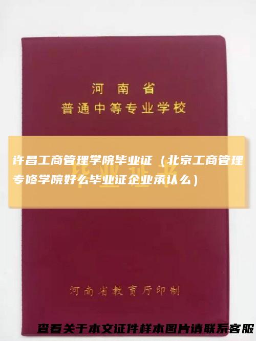 许昌工商管理学院毕业证（北京工商管理专修学院好么毕业证企业承认么）