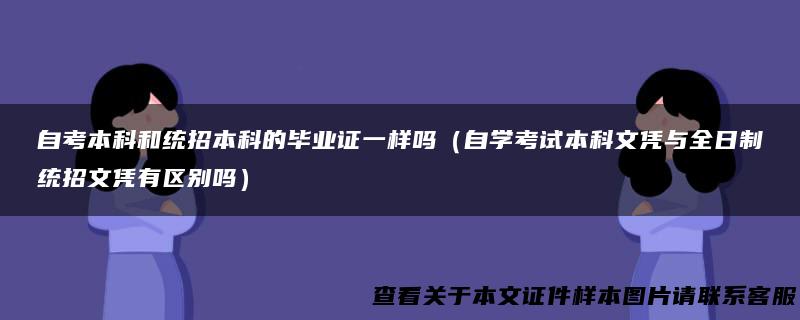自考本科和统招本科的毕业证一样吗（自学考试本科文凭与全日制统招文凭有区别吗）