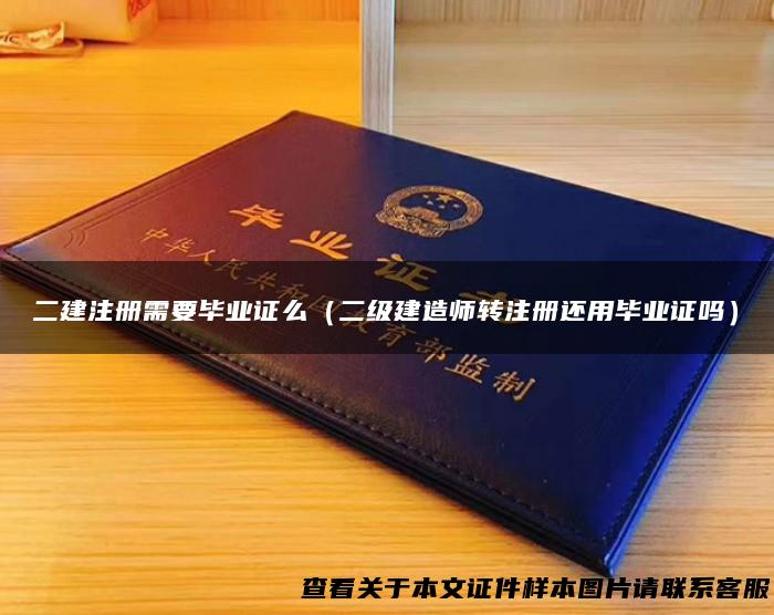 二建注册需要毕业证么（二级建造师转注册还用毕业证吗）