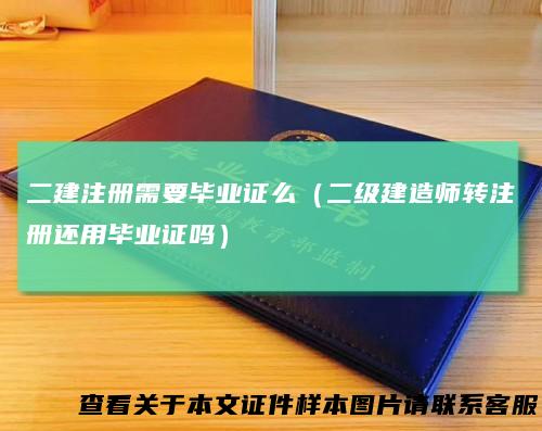 二建注册需要毕业证么（二级建造师转注册还用毕业证吗）