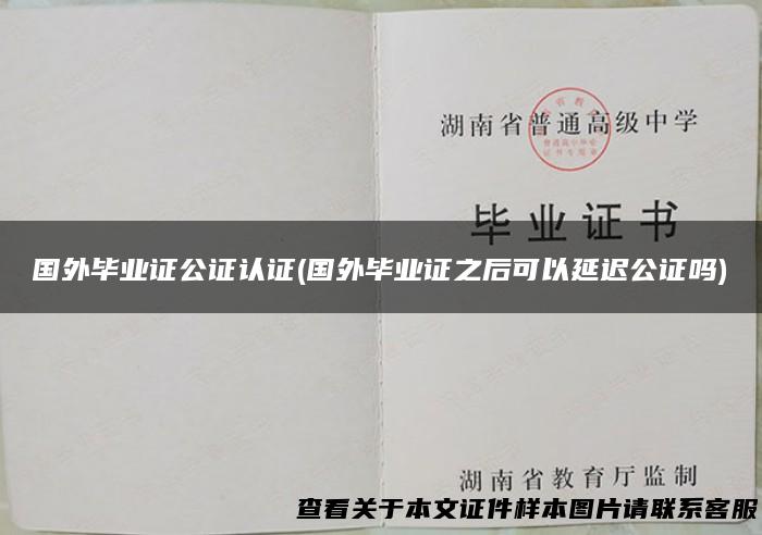 国外毕业证公证认证(国外毕业证之后可以延迟公证吗)