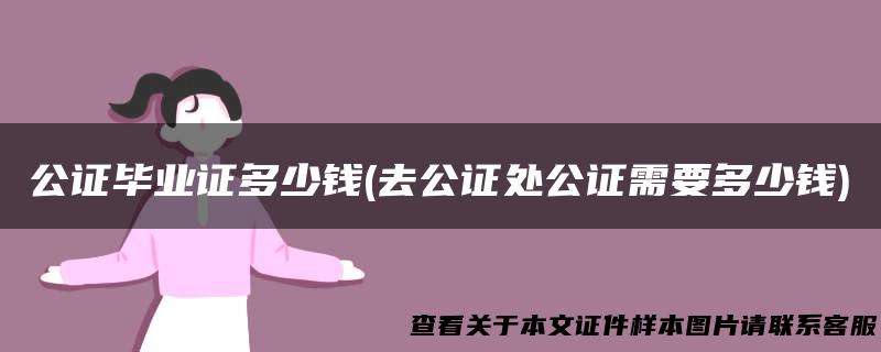 公证毕业证多少钱(去公证处公证需要多少钱)