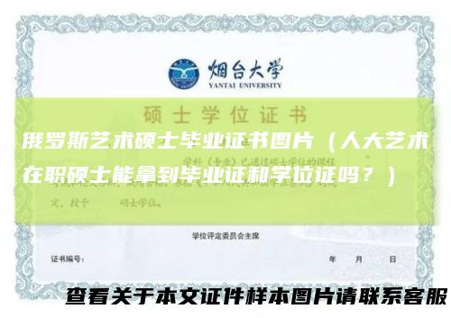 俄罗斯艺术硕士毕业证书图片（人大艺术在职硕士能拿到毕业证和学位证吗？）