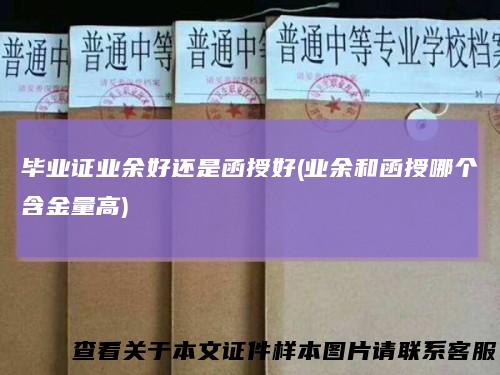 毕业证业余好还是函授好(业余和函授哪个含金量高)