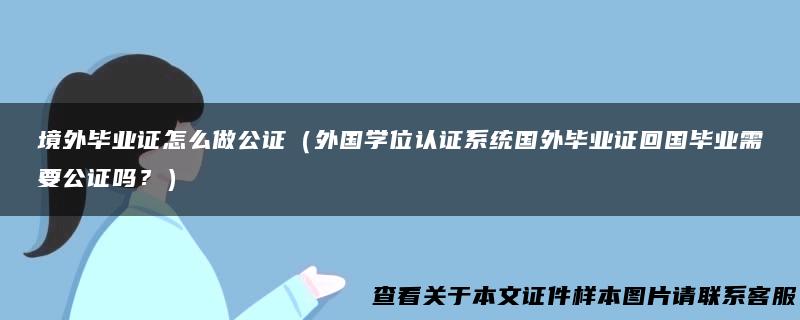 境外毕业证怎么做公证（外国学位认证系统国外毕业证回国毕业需要公证吗？）