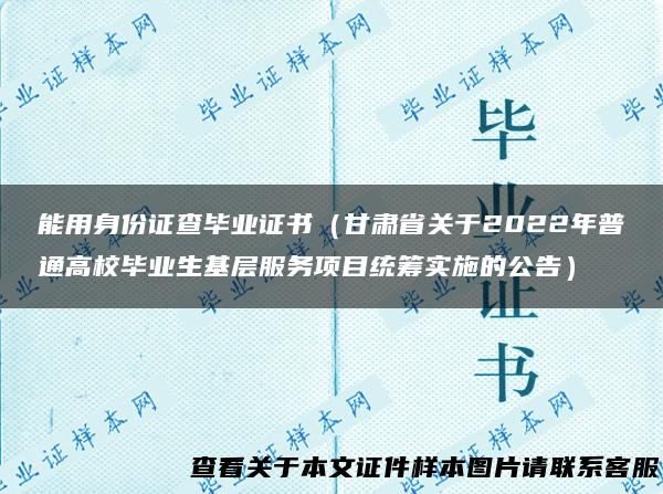 能用身份证查毕业证书（甘肃省关于2022年普通高校毕业生基层服务项目统筹实施的公告）