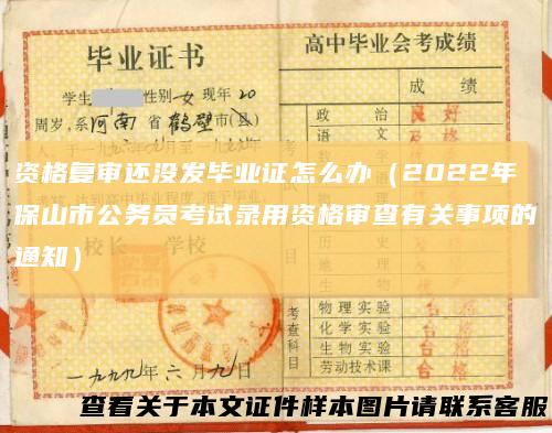 资格复审还没发毕业证怎么办（2022年保山市公务员考试录用资格审查有关事项的通知）