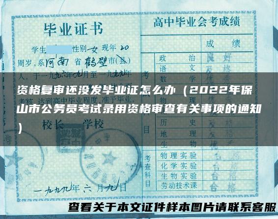 资格复审还没发毕业证怎么办（2022年保山市公务员考试录用资格审查有关事项的通知）