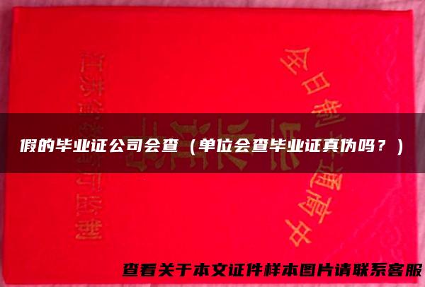假的毕业证公司会查（单位会查毕业证真伪吗？）