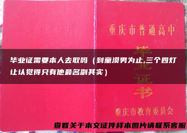 毕业证需要本人去取吗（到童漠男为止,三个四灯让认觉得只有他最名副其实）