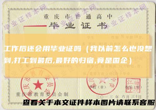 工作后还会用毕业证吗（我以前怎么也没想到,打工到最后,最好的归宿,竟是国企）