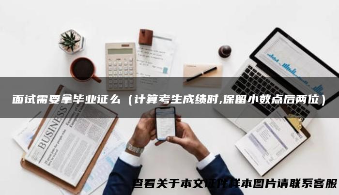 面试需要拿毕业证么（计算考生成绩时,保留小数点后两位）